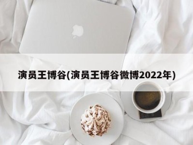 演员王博谷(演员王博谷微博2022年)