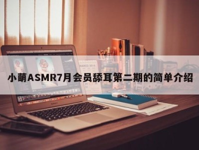 小萌ASMR7月会员舔耳第二期的简单介绍