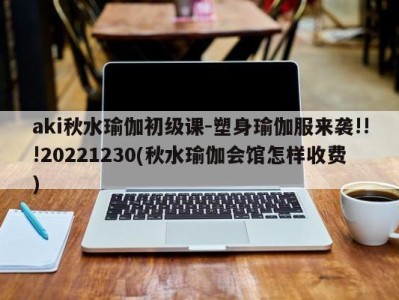 aki秋水瑜伽初级课-塑身瑜伽服来袭!!!20221230(秋水瑜伽会馆怎样收费)