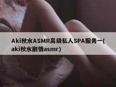 Aki秋水ASMR高级私人SPA服务一(aki秋水剧情asmr)