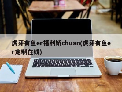 虎牙有鱼er福利娇chuan(虎牙有鱼er定制在线)