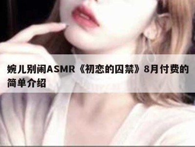 婉儿别闹ASMR《初恋的囚禁》8月付费的简单介绍