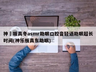 神楽坂真冬asmr助眠口腔音轻语助眠超长时间(神乐板真东助眠)