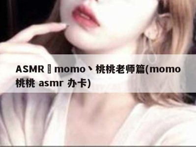 ASMR–momo丶桃桃老师篇(momo桃桃 asmr 办卡)