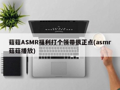 菇菇ASMR福利打个领带很正点(asmr菇菇播放)