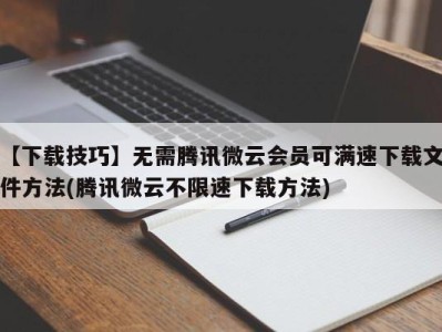 【下载技巧】无需腾讯微云会员可满速下载文件方法(腾讯微云不限速下载方法)