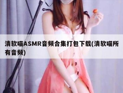 清软喵ASMR音频合集打包下载(清软喵所有音频)