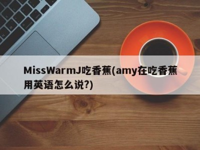 MissWarmJ吃香蕉(amy在吃香蕉用英语怎么说?)