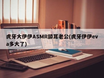 虎牙大伊伊ASMR舔耳老公(虎牙伊伊eva多大了)