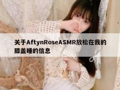 关于AftynRoseASMR放松在我的膝盖睡的信息