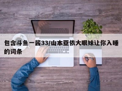 包含斗鱼一酱33/山本亚依大眼妹让你入睡的词条