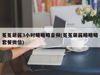 菟菟萌酱3小时略略略音频(菟菟萌酱略略略套餐微信)