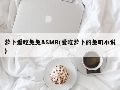 萝卜爱吃兔兔ASMR(爱吃萝卜的兔叽小说)