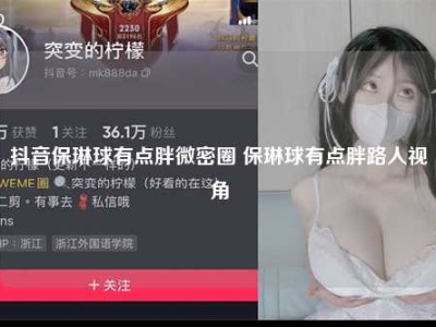 抖音保琳球有点胖微密圈 保琳球有点胖路人视角