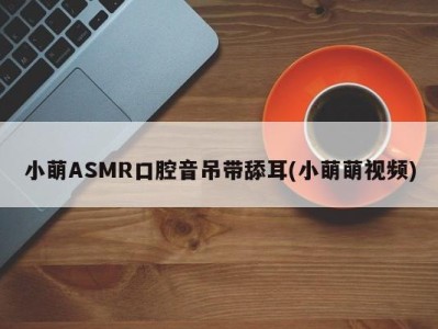 小萌ASMR口腔音吊带舔耳(小萌萌视频)