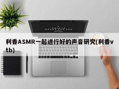 利香ASMR一起进行好的声音研究(利香vtb)