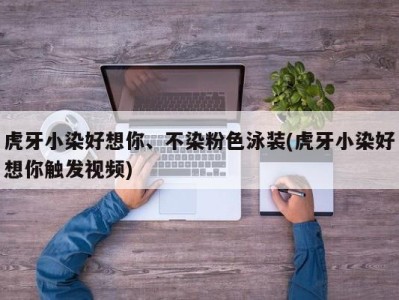 虎牙小染好想你、不染粉色泳装(虎牙小染好想你触发视频)