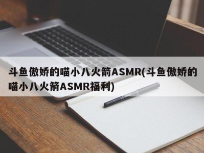 斗鱼傲娇的喵小八火箭ASMR(斗鱼傲娇的喵小八火箭ASMR福利)