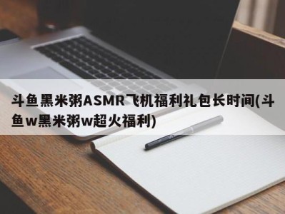 斗鱼黑米粥ASMR飞机福利礼包长时间(斗鱼w黑米粥w超火福利)