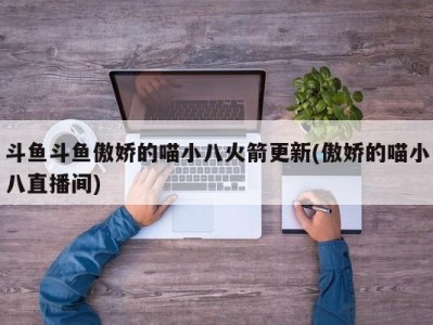 斗鱼斗鱼傲娇的喵小八火箭更新(傲娇的喵小八直播间)