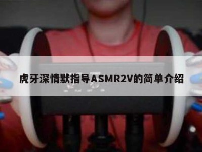 虎牙深情默指导ASMR2V的简单介绍