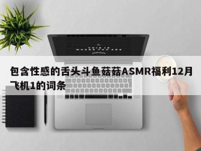 包含性感的舌头斗鱼菇菇ASMR福利12月飞机1的词条