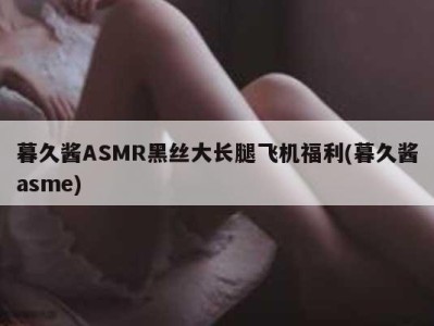 暮久酱ASMR黑丝大长腿飞机福利(暮久酱asme)