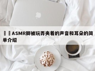 黒咲ASMR脚被玩弄夹着的声音和耳朵的简单介绍