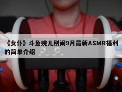 《女仆》斗鱼婉儿别闹9月最新ASMR福利的简单介绍