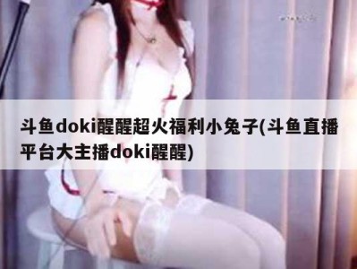 斗鱼doki醒醒超火福利小兔子(斗鱼直播平台大主播doki醒醒)