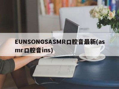 EUNSONGSASMR口腔音最新(asmr口腔音ins)