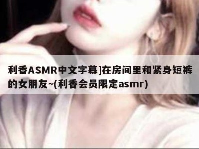 利香ASMR中文字幕]在房间里和紧身短裤的女朋友~(利香会员限定asmr)