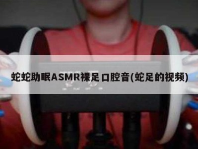 蛇蛇助眠ASMR裸足口腔音(蛇足的视频)