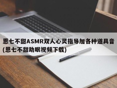 恩七不甜ASMR双人心灵指导加各种道具音(恩七不甜助眠视频下载)