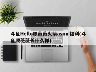 斗鱼Hello顾薇薇火箭asmr福利(斗鱼顾薇薇长什么样)