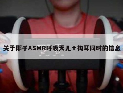 关于椰子ASMR呼吸天儿＋掏耳同时的信息