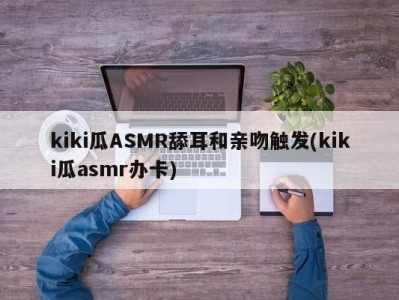 kiki瓜ASMR舔耳和亲吻触发(kiki瓜asmr办卡)