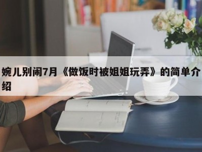 婉儿别闹7月《做饭时被姐姐玩弄》的简单介绍