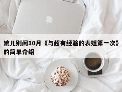 婉儿别闹10月《与超有经验的表姐第一次》的简单介绍