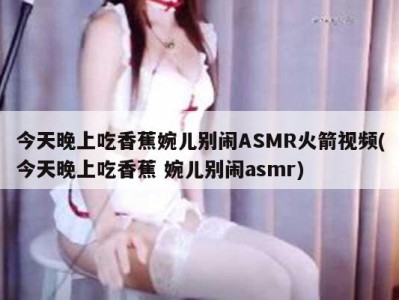 今天晚上吃香蕉婉儿别闹ASMR火箭视频(今天晚上吃香蕉 婉儿别闹asmr)