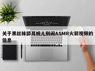 关于黑丝袜舔耳婉儿别闹ASMR火箭视频的信息