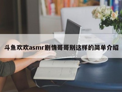 斗鱼欢欢asmr剧情哥哥别这样的简单介绍