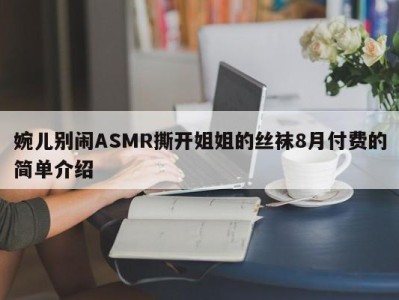 婉儿别闹ASMR撕开姐姐的丝袜8月付费的简单介绍