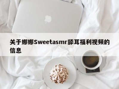 关于娜娜Sweetasmr舔耳福利视频的信息