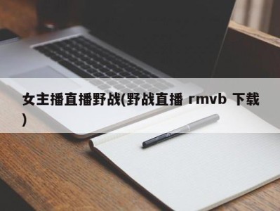 女主播直播野战(野战直播 rmvb 下载)