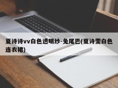 夏诗诗vv白色透明纱-兔尾巴(夏诗雯白色连衣裙)