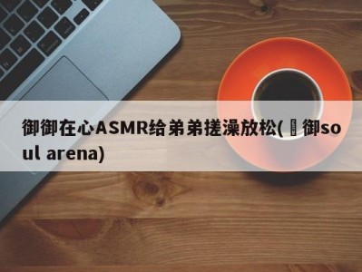 御御在心ASMR给弟弟搓澡放松(霊御soul arena)