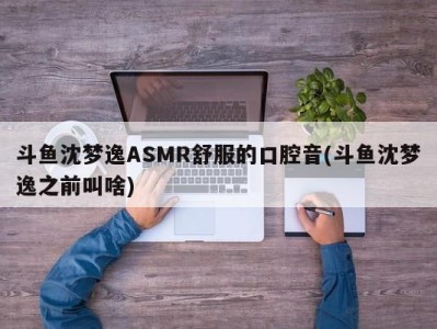 斗鱼沈梦逸ASMR舒服的口腔音(斗鱼沈梦逸之前叫啥)