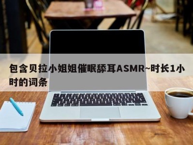 包含贝拉小姐姐催眠舔耳ASMR~时长1小时的词条