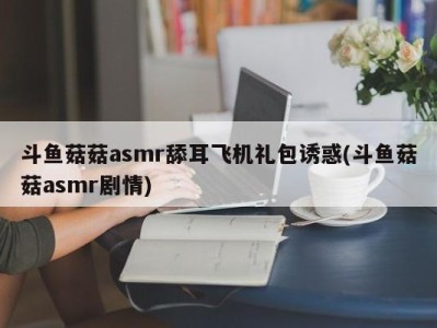 斗鱼菇菇asmr舔耳飞机礼包诱惑(斗鱼菇菇asmr剧情)